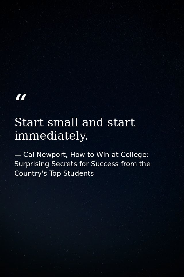 Start small and start immediately. — Cal Newport, How to Win at College: Surprising Secrets for Success from the Country's Top Students