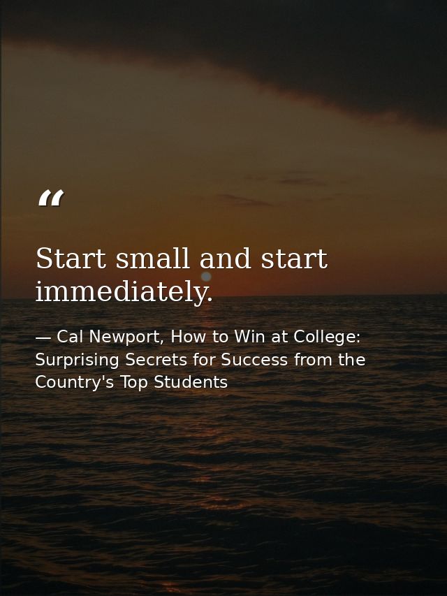 Start small and start immediately. — Cal Newport, How to Win at College: Surprising Secrets for Success from the Country's Top Students