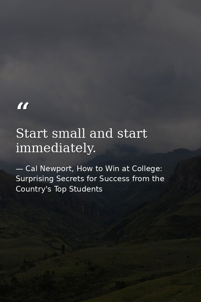Start small and start immediately. — Cal Newport, How to Win at College: Surprising Secrets for Success from the Country's Top Students
