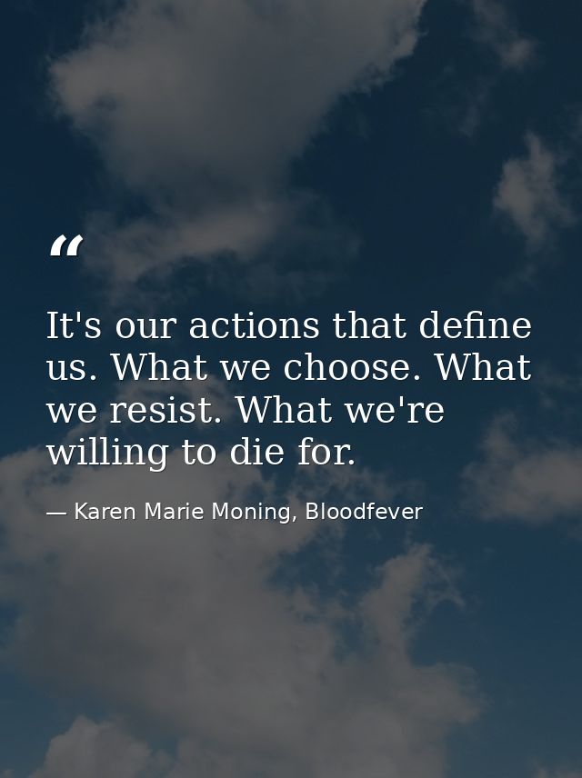 It's our actions that define us. What we choose. What we resist. What we're willing to die for. — Karen Marie Moning, Bloodfever