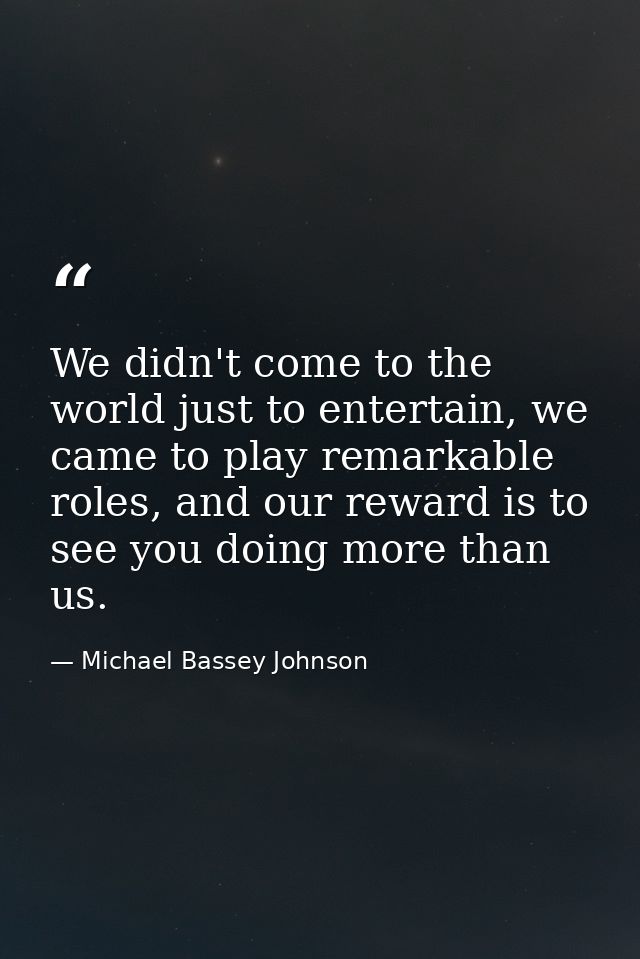 We didn't come to the world just to entertain, we came to play remarkable roles, and our reward is to see you doing more — Michael Bassey Johnson