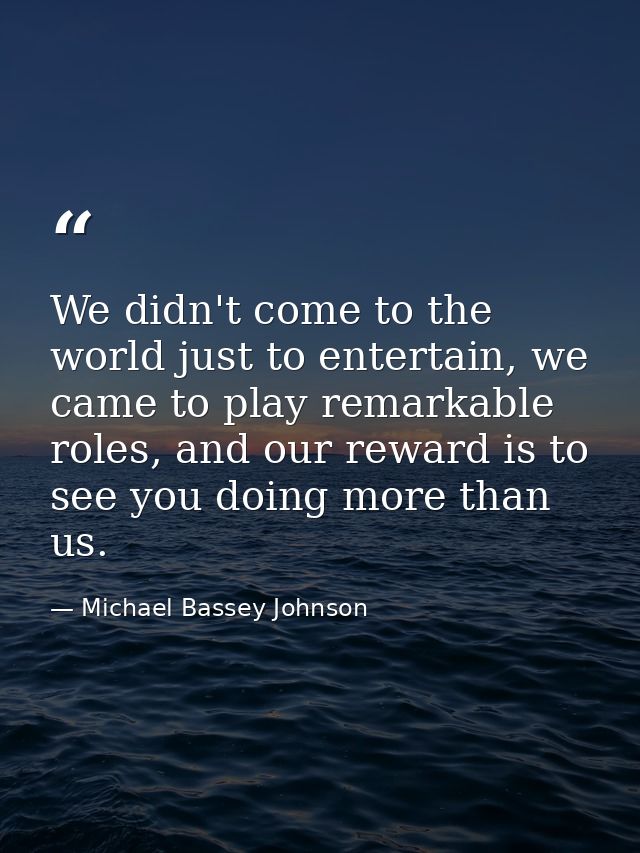 We didn't come to the world just to entertain, we came to play remarkable roles, and our reward is to see you doing more — Michael Bassey Johnson
