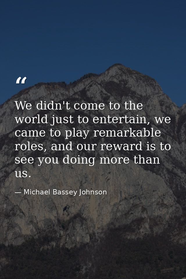We didn't come to the world just to entertain, we came to play remarkable roles, and our reward is to see you doing more — Michael Bassey Johnson