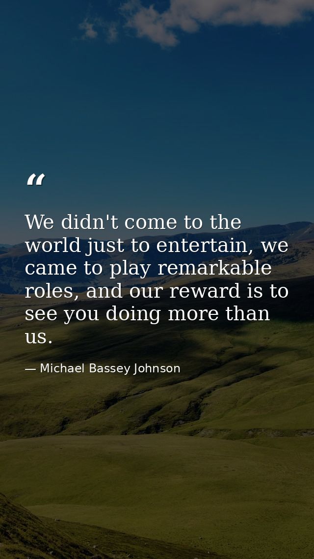 We didn't come to the world just to entertain, we came to play remarkable roles, and our reward is to see you doing more — Michael Bassey Johnson