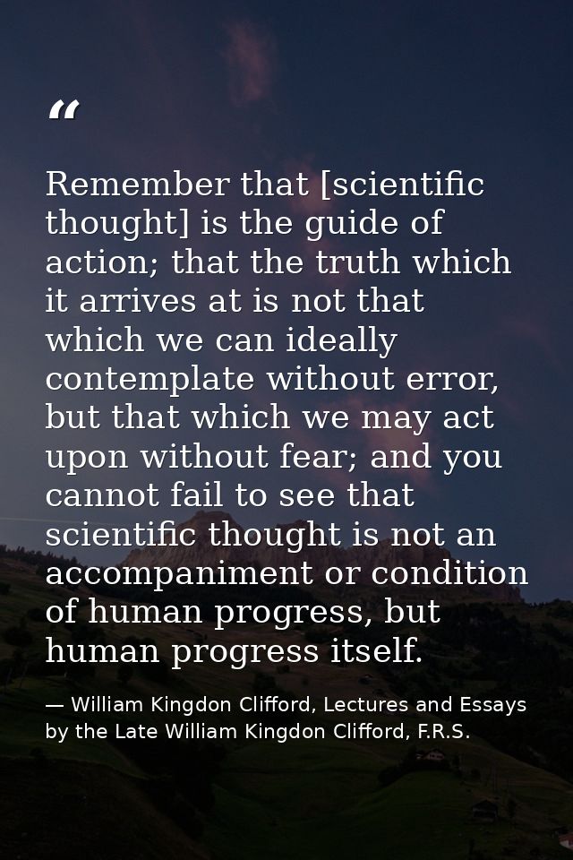 Remember that [scientific thought] is the guide of action; that the truth which it arrives at is not that which we can i — William Kingdon Clifford, Lectures and Essays by the Late William Kingdon Clifford, F.R.S.