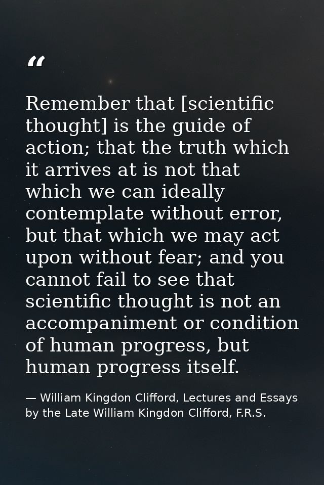 Remember that [scientific thought] is the guide of action; that the truth which it arrives at is not that which we can i — William Kingdon Clifford, Lectures and Essays by the Late William Kingdon Clifford, F.R.S.