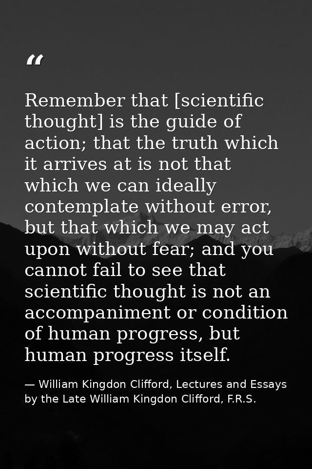 Remember that [scientific thought] is the guide of action; that the truth which it arrives at is not that which we can i — William Kingdon Clifford, Lectures and Essays by the Late William Kingdon Clifford, F.R.S.
