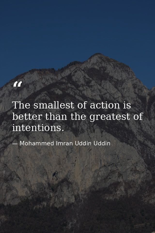 The smallest of action is better than the greatest of intentions. — Mohammed Imran Uddin Uddin