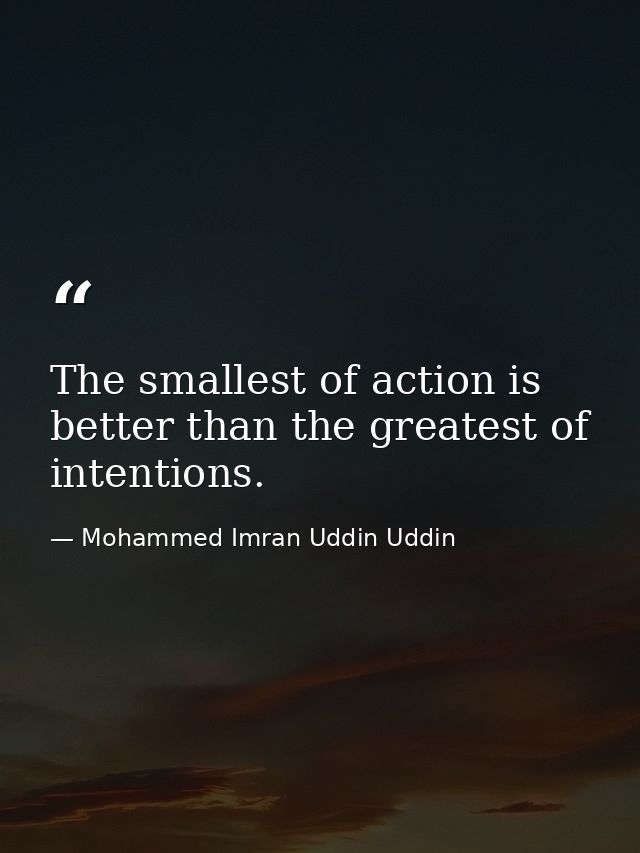 The smallest of action is better than the greatest of intentions. — Mohammed Imran Uddin Uddin