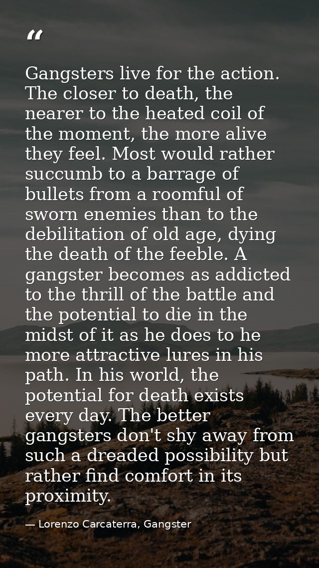 Gangsters live for the action. The closer to death, the nearer to the heated coil of the moment, the more alive they fee — Lorenzo Carcaterra, Gangster