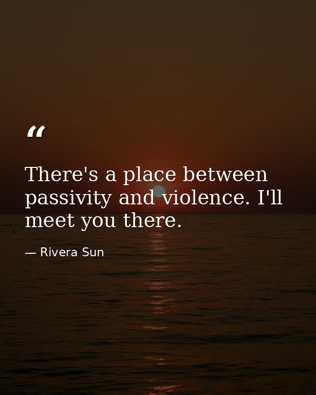 There's a place between passivity and violence. I'll meet you there. — Rivera Sun