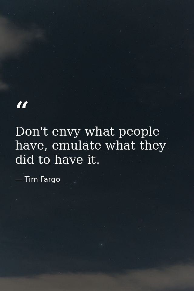 Don't envy what people have, emulate what they did to have it. — Tim Fargo