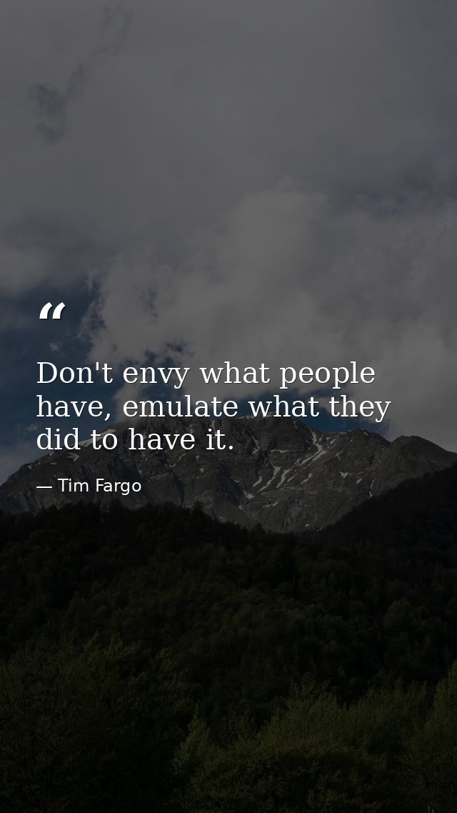 Don't envy what people have, emulate what they did to have it. — Tim Fargo
