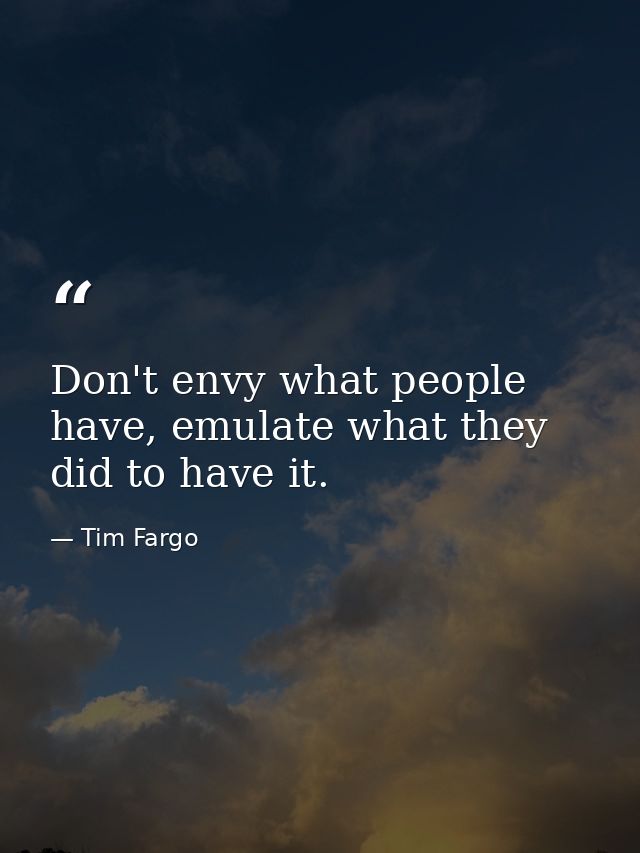 Don't envy what people have, emulate what they did to have it. — Tim Fargo