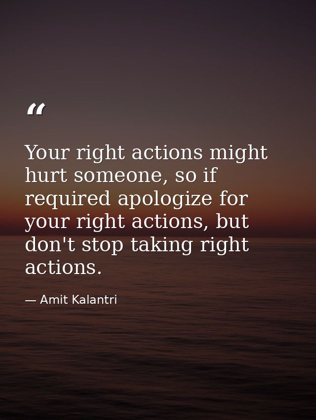 Your right actions might hurt someone, so if required apologize for your right actions, but don't stop taking right acti — Amit Kalantri