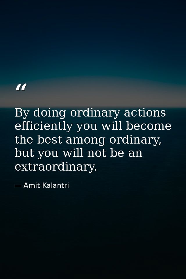 By doing ordinary actions efficiently you will become the best among ordinary, but you will not be an extraordinary. — Amit Kalantri