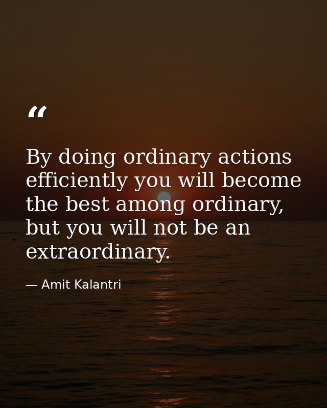 By doing ordinary actions efficiently you will become the best among ordinary, but you will not be an extraordinary. — Amit Kalantri