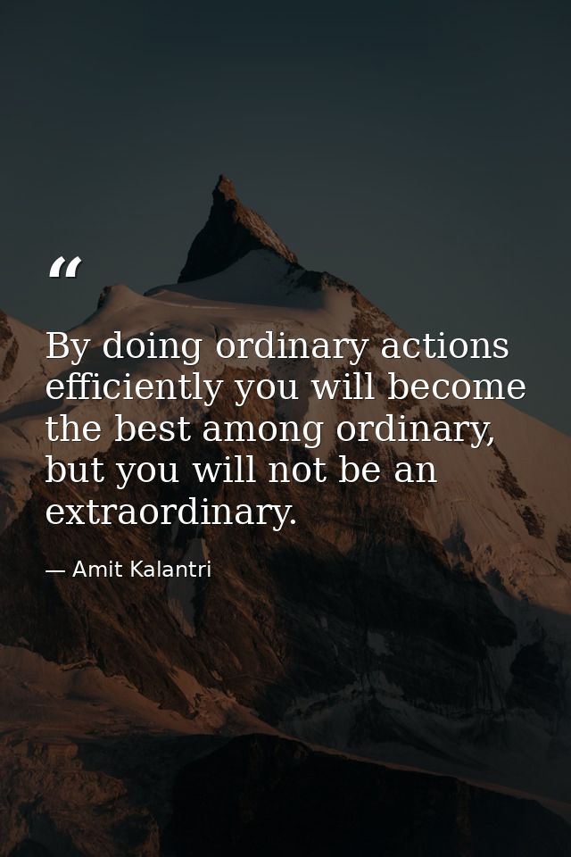 By doing ordinary actions efficiently you will become the best among ordinary, but you will not be an extraordinary. — Amit Kalantri