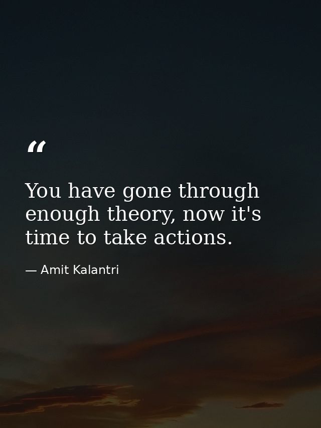 You have gone through enough theory, now it's time to take actions. — Amit Kalantri