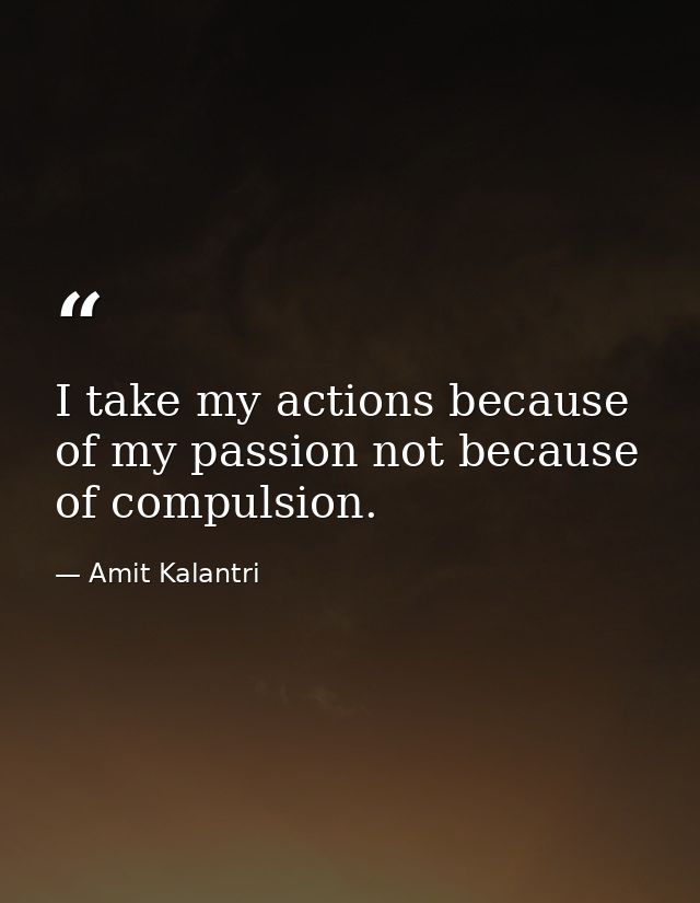 I take my actions because of my passion not because of compulsion. — Amit Kalantri