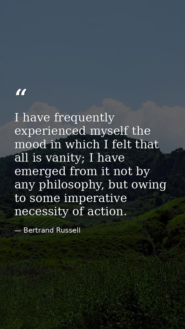 I have frequently experienced myself the mood in which I felt that all is vanity; I have emerged from it not by any phil — Bertrand Russell