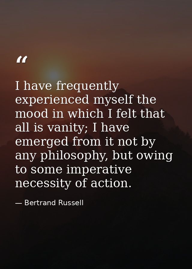 I have frequently experienced myself the mood in which I felt that all is vanity; I have emerged from it not by any phil — Bertrand Russell