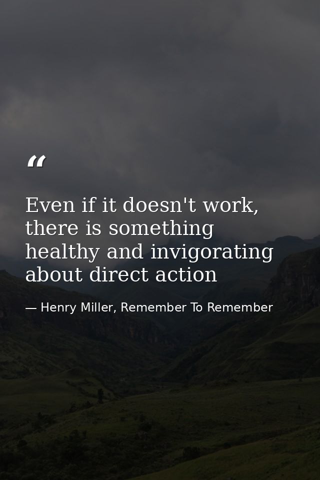 Even if it doesn't work, there is something healthy and invigorating about direct action — Henry Miller, Remember To Remember