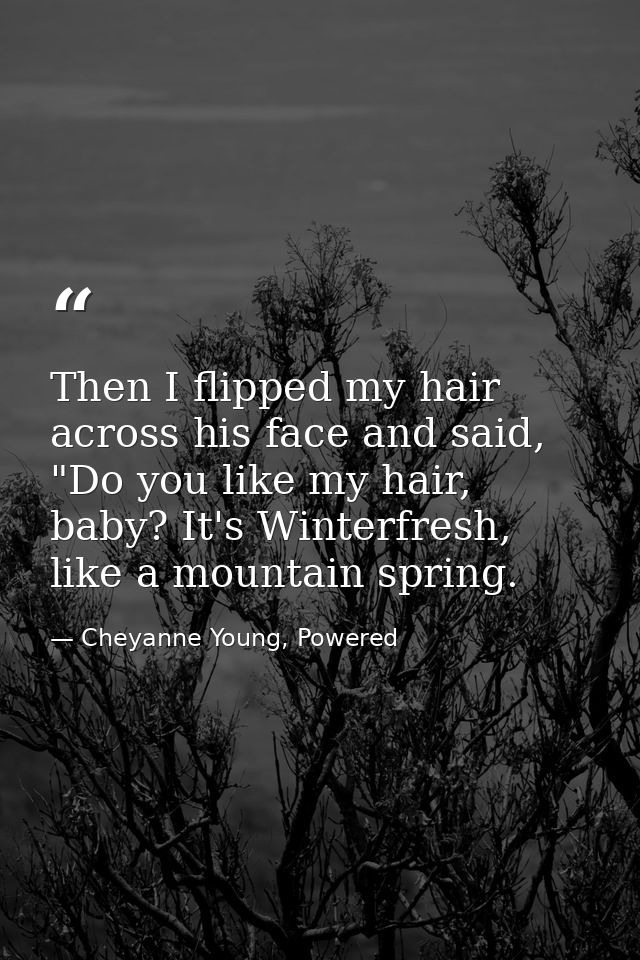 Then I flipped my hair across his face and said, "Do you like my hair, baby? It's Winterfresh, like a mountain spring. — Cheyanne Young, Powered