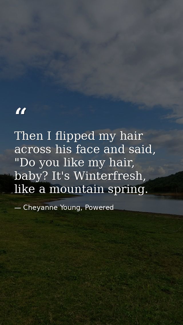 Then I flipped my hair across his face and said, "Do you like my hair, baby? It's Winterfresh, like a mountain spring. — Cheyanne Young, Powered