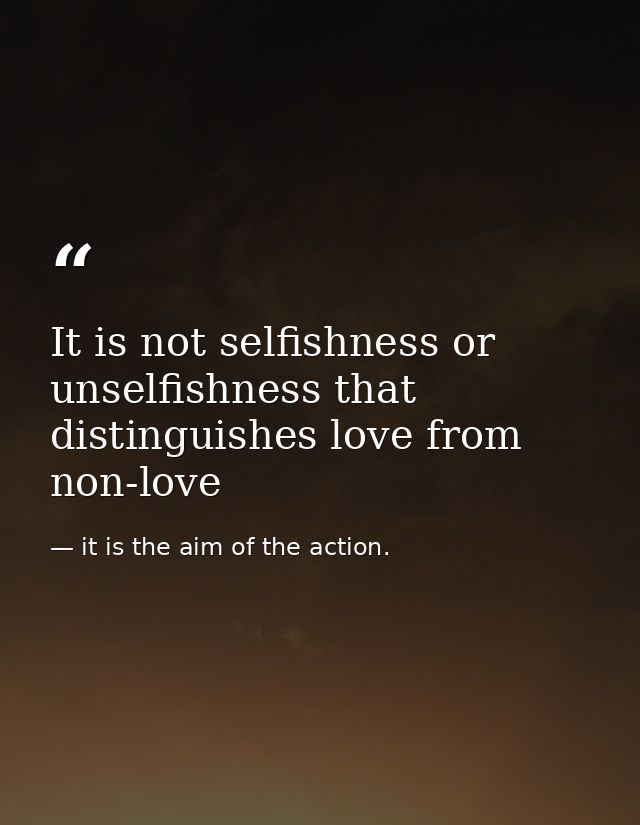 It is not selfishness or unselfishness that distinguishes love from non-love — it is the aim of the action.