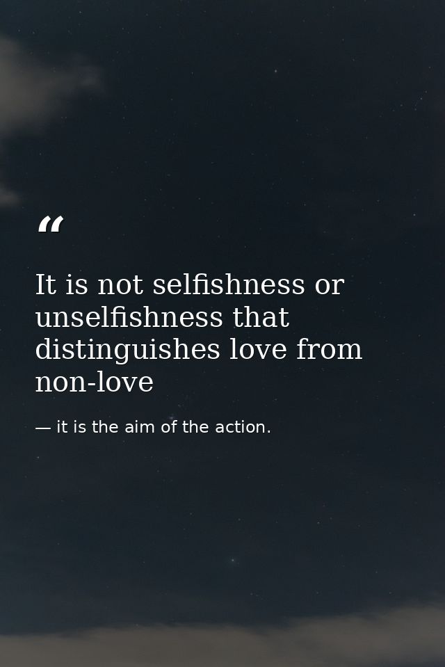It is not selfishness or unselfishness that distinguishes love from non-love — it is the aim of the action.