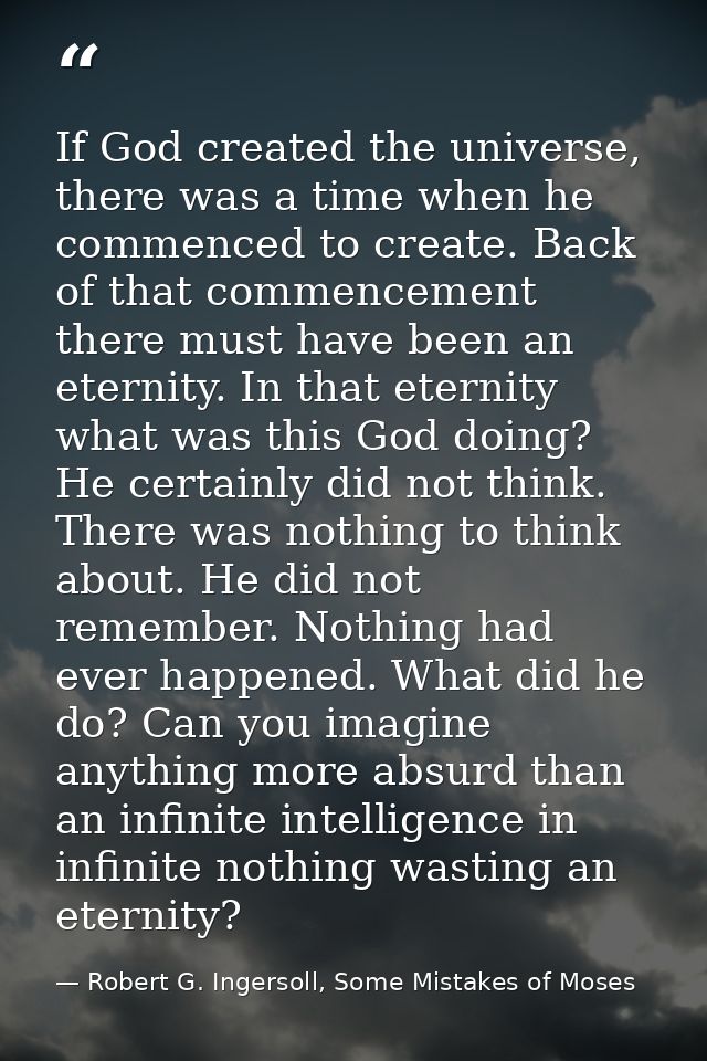 If God created the universe, there was a time when he commenced to create. Back of that commencement there must have bee — Robert G. Ingersoll, Some Mistakes of Moses