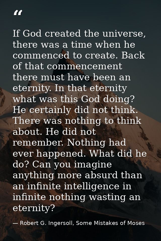 If God created the universe, there was a time when he commenced to create. Back of that commencement there must have bee — Robert G. Ingersoll, Some Mistakes of Moses