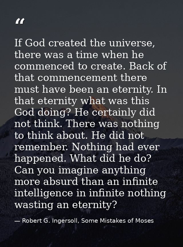 If God created the universe, there was a time when he commenced to create. Back of that commencement there must have bee — Robert G. Ingersoll, Some Mistakes of Moses