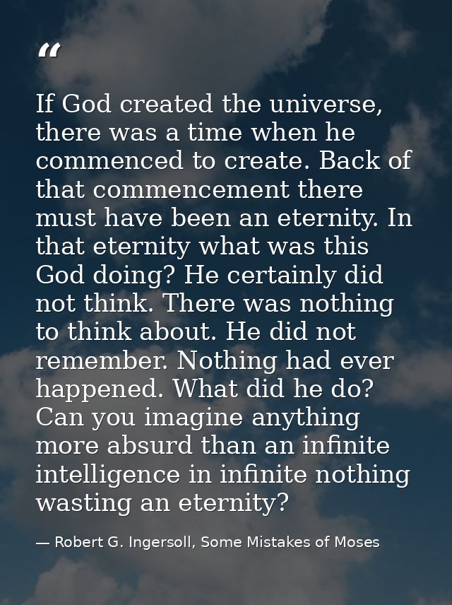 If God created the universe, there was a time when he commenced to create. Back of that commencement there must have bee — Robert G. Ingersoll, Some Mistakes of Moses