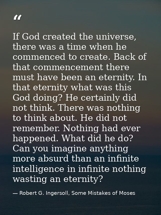 If God created the universe, there was a time when he commenced to create. Back of that commencement there must have bee — Robert G. Ingersoll, Some Mistakes of Moses