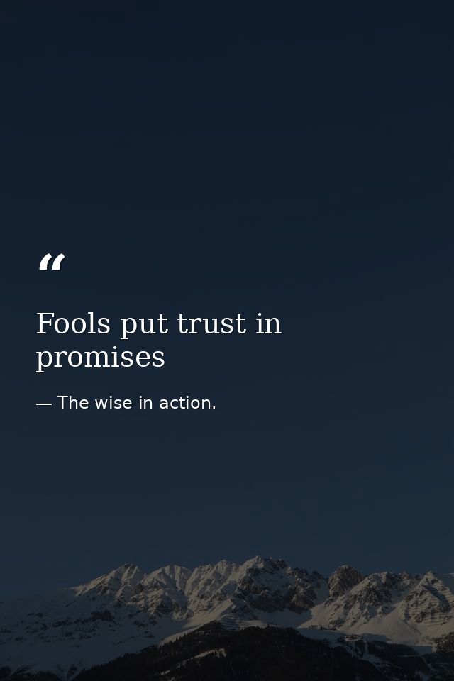Fools put trust in promises — The wise in action.