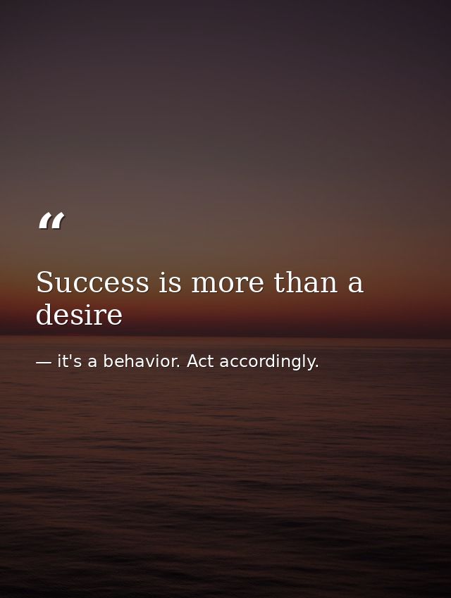 Success is more than a desire — it's a behavior. Act accordingly.