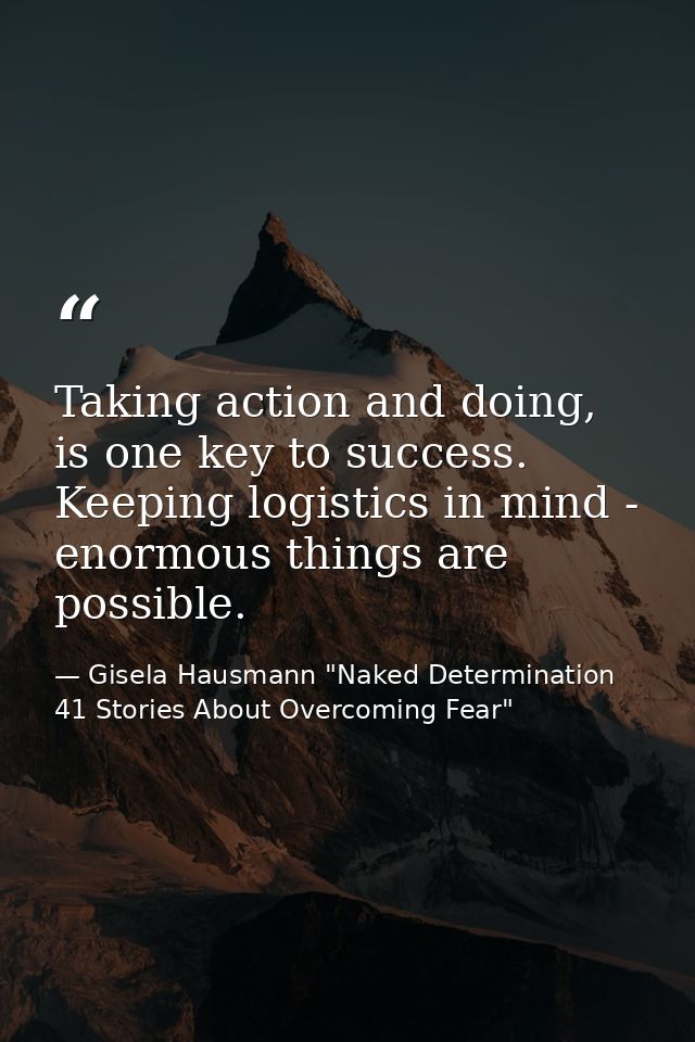 Taking action and doing, is one key to success. Keeping logistics in mind - enormous things are possible. — Gisela Hausmann "Naked Determination 41 Stories About Overcoming Fear"