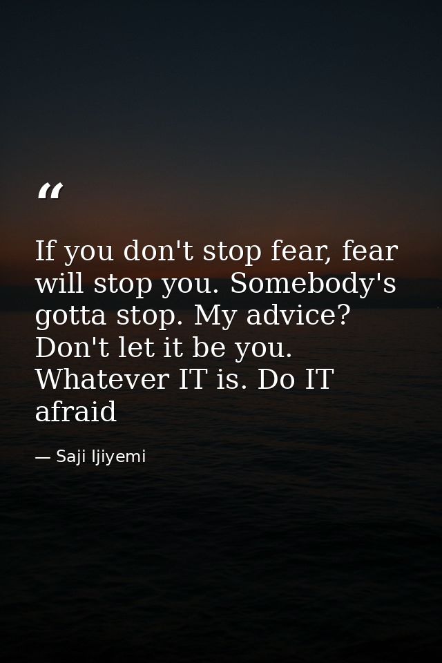 If you don't stop fear, fear will stop you. Somebody's gotta stop. My advice? Don't let it be you. Whatever IT is. Do IT — Saji Ijiyemi