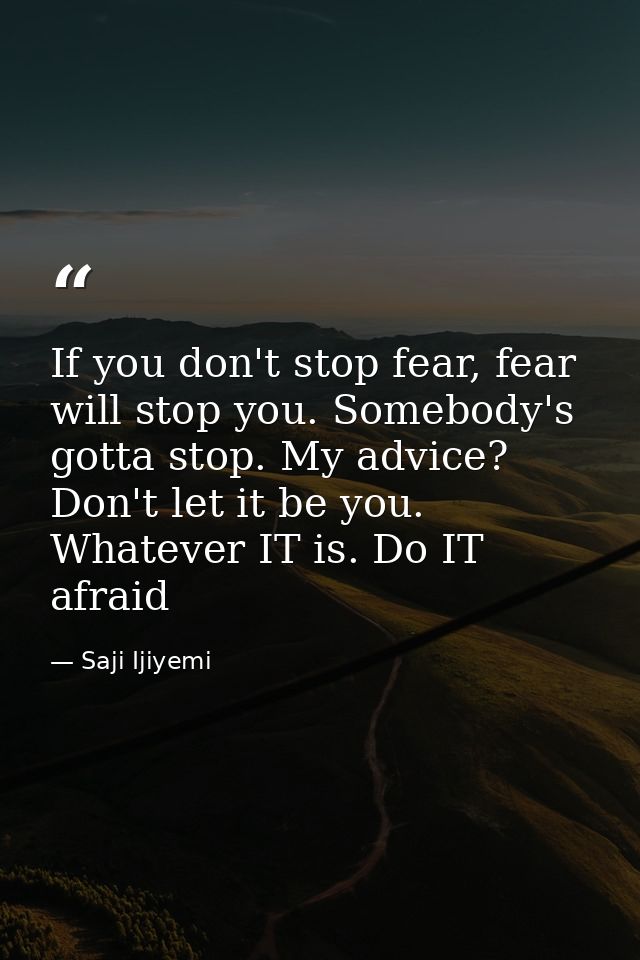 If you don't stop fear, fear will stop you. Somebody's gotta stop. My advice? Don't let it be you. Whatever IT is. Do IT — Saji Ijiyemi
