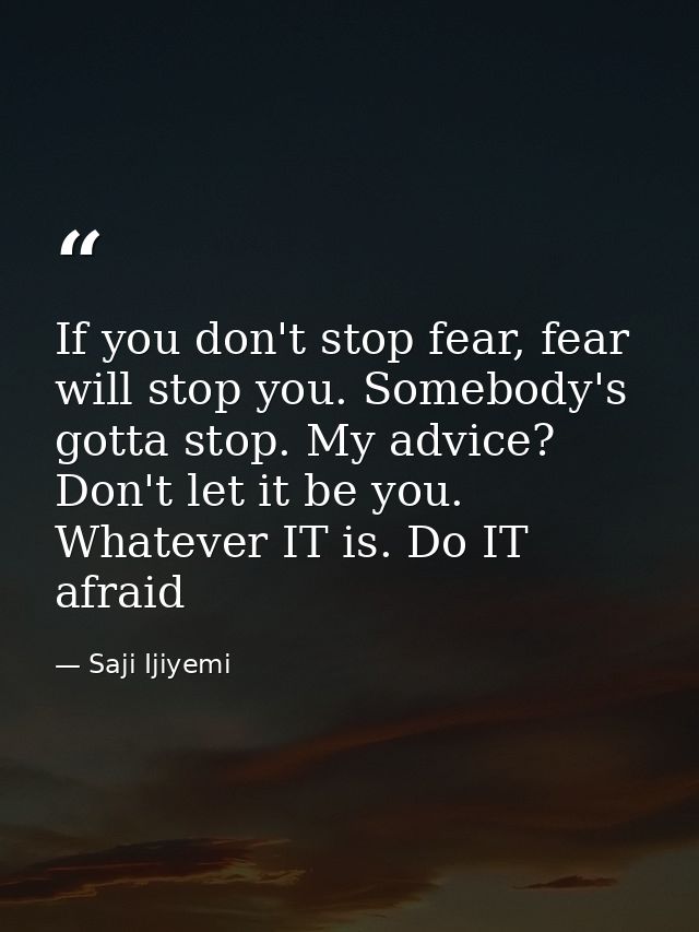 If you don't stop fear, fear will stop you. Somebody's gotta stop. My advice? Don't let it be you. Whatever IT is. Do IT — Saji Ijiyemi
