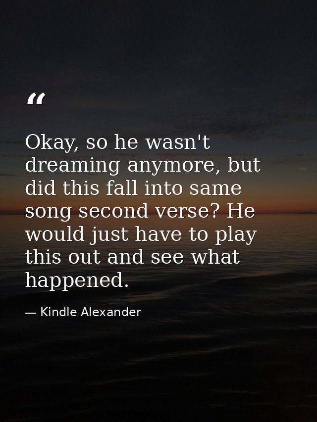 Okay, so he wasn't dreaming anymore, but did this fall into same song second verse? He would just have to play this out  — Kindle Alexander