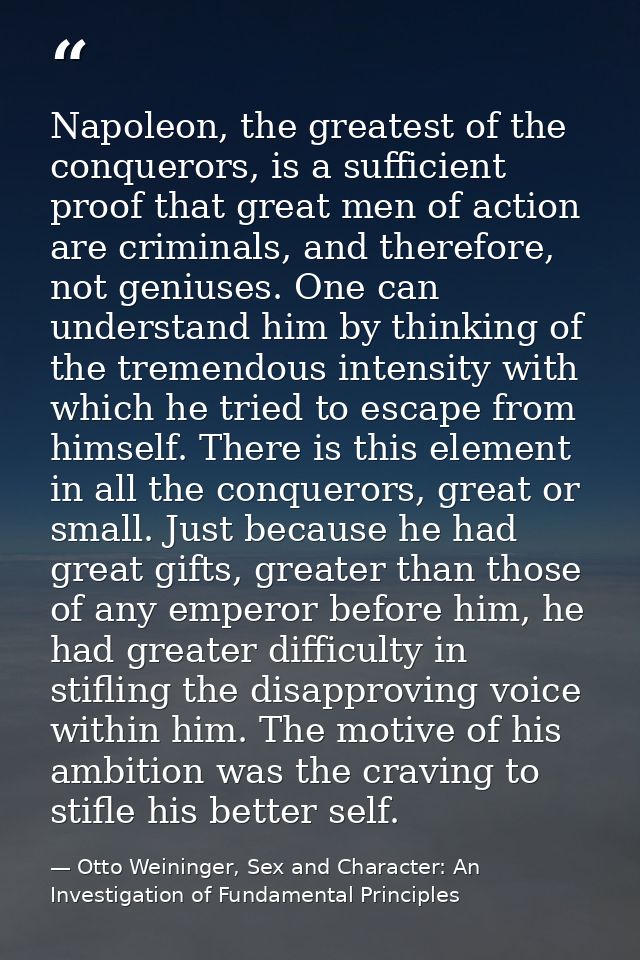 Napoleon, the greatest of the conquerors, is a sufficient proof that great men of action are criminals, and therefore, n — Otto Weininger, Sex and Character: An Investigation of Fundamental Principles
