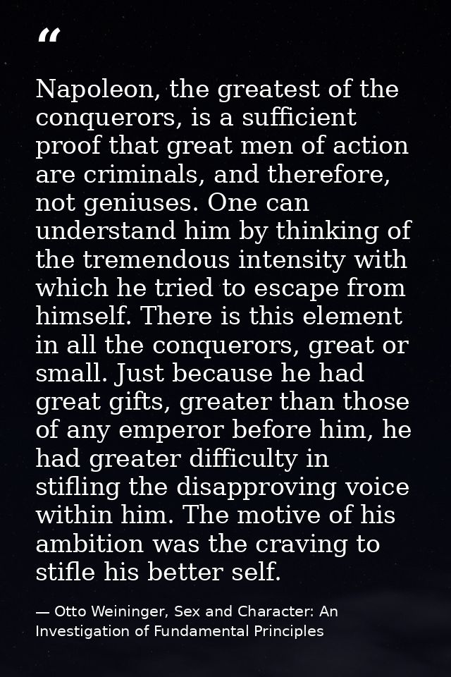 Napoleon, the greatest of the conquerors, is a sufficient proof that great men of action are criminals, and therefore, n — Otto Weininger, Sex and Character: An Investigation of Fundamental Principles