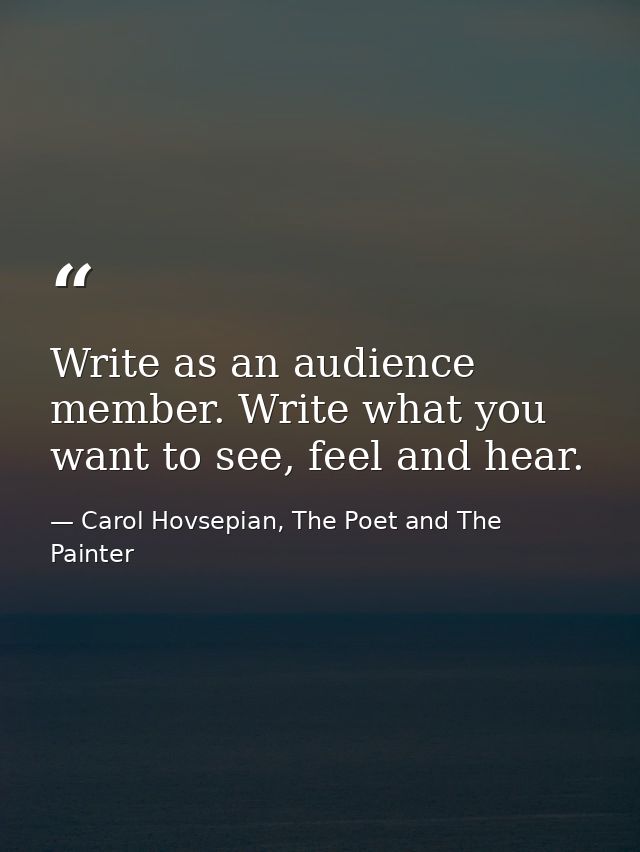 Write as an audience member. Write what you want to see, feel and hear. — Carol Hovsepian, The Poet and The Painter