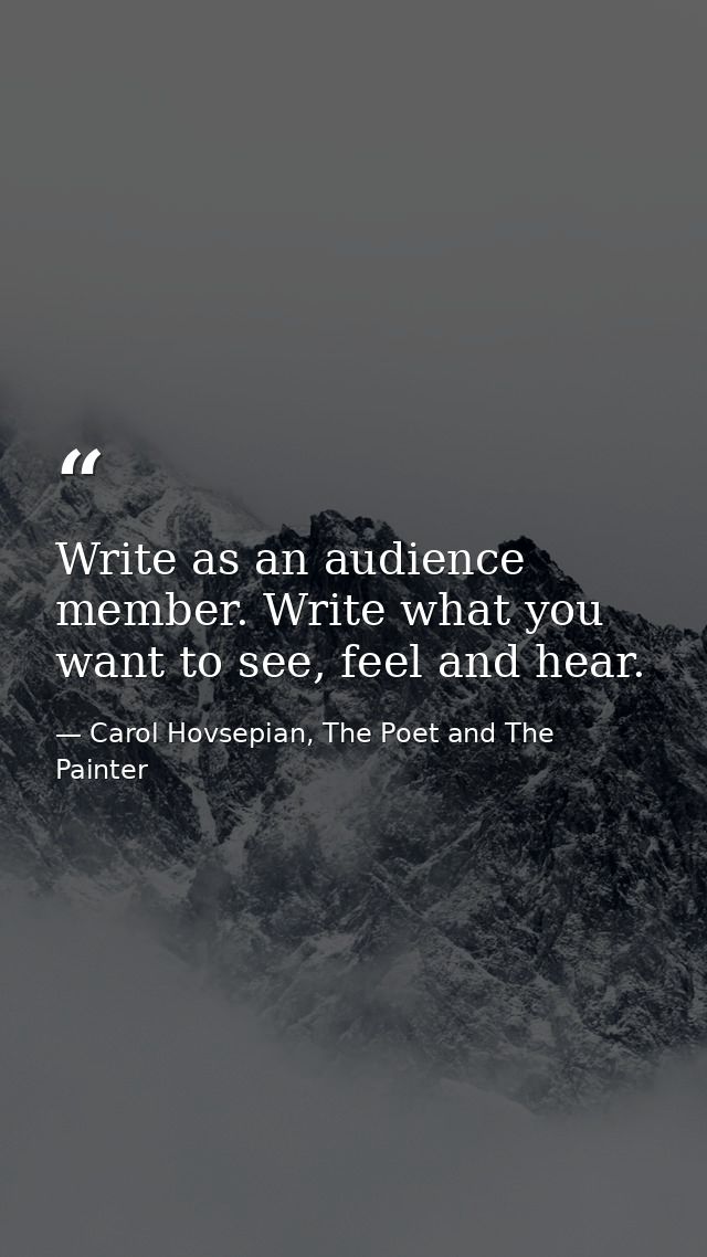 Write as an audience member. Write what you want to see, feel and hear. — Carol Hovsepian, The Poet and The Painter