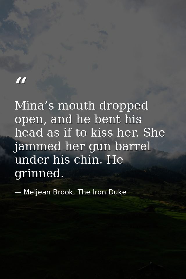 Mina’s mouth dropped open, and he bent his head as if to kiss her. She jammed her gun barrel under his chin. He grinned. — Meljean Brook, The Iron Duke