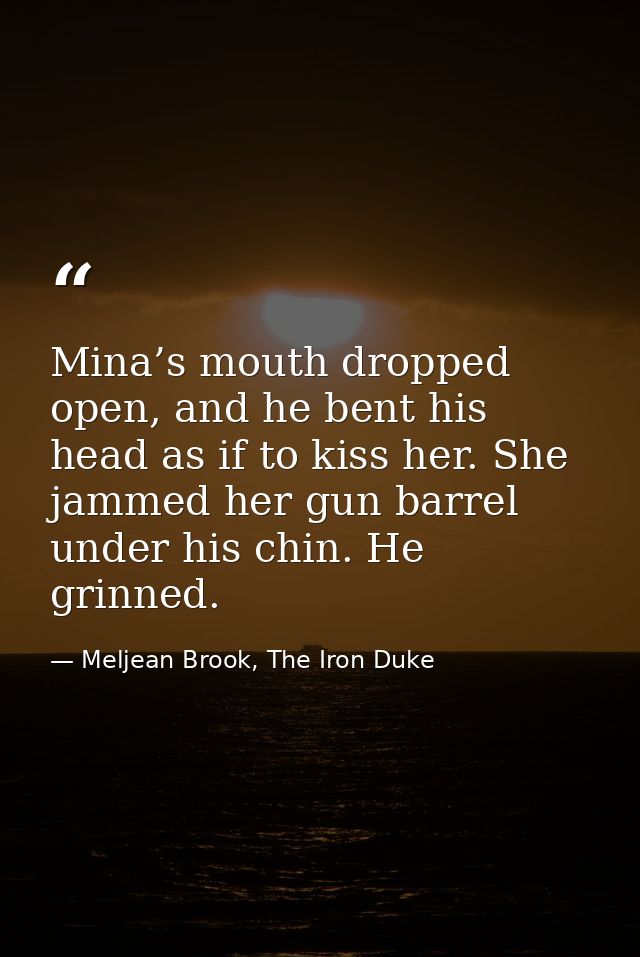 Mina’s mouth dropped open, and he bent his head as if to kiss her. She jammed her gun barrel under his chin. He grinned. — Meljean Brook, The Iron Duke