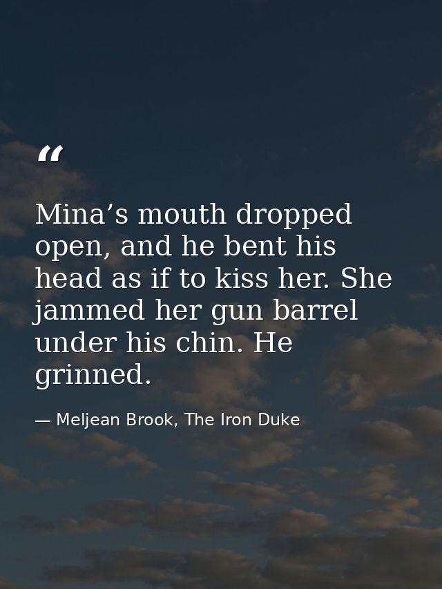 Mina’s mouth dropped open, and he bent his head as if to kiss her. She jammed her gun barrel under his chin. He grinned. — Meljean Brook, The Iron Duke